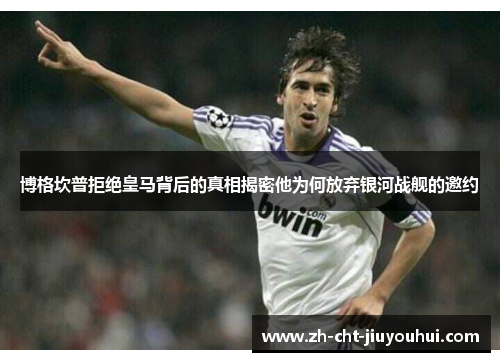 博格坎普拒绝皇马背后的真相揭密他为何放弃银河战舰的邀约