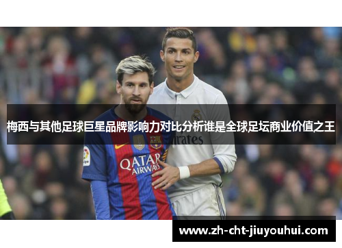 梅西与其他足球巨星品牌影响力对比分析谁是全球足坛商业价值之王 梅西与其他足球巨星品牌影响力对比分析谁是全球足坛商业价值之王