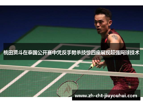 桃田贤斗在泰国公开赛中凭反手劈杀技惊四座展现超强网球技术