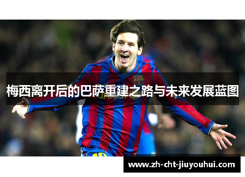 梅西离开后的巴萨重建之路与未来发展蓝图 梅西离开后的巴萨重建之路与未来发展蓝图