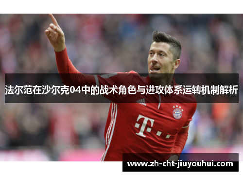 法尔范在沙尔克04中的战术角色与进攻体系运转机制解析 法尔范在沙尔克04中的战术角色与进攻体系运转机制解析