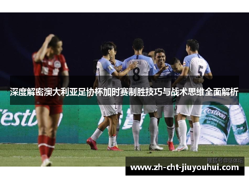 深度解密澳大利亚足协杯加时赛制胜技巧与战术思维全面解析