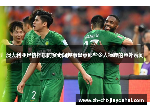 澳大利亚足协杯加时赛奇闻趣事盘点那些令人捧腹的意外瞬间 澳大利亚足协杯加时赛奇闻趣事盘点那些令人捧腹的意外瞬间