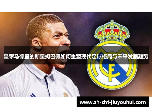 皇家马德里的新星姆巴佩如何重塑现代足球格局与未来发展趋势 皇家马德里的新星姆巴佩如何重塑现代足球格局与未来发展趋势