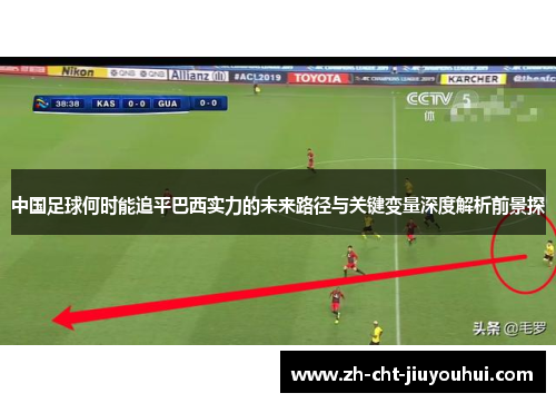 中国足球何时能追平巴西实力的未来路径与关键变量深度解析前景探 中国足球何时能追平巴西实力的未来路径与关键变量深度解析前景探