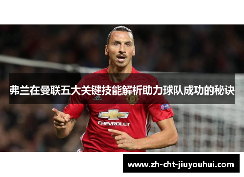 弗兰在曼联五大关键技能解析助力球队成功的秘诀