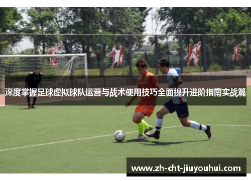 深度掌握足球虚拟球队运营与战术使用技巧全面提升进阶指南实战篇