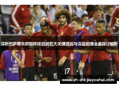 深析巴萨屡失欧联杯桂冠的五大关键原因与深层困境全面探讨解析