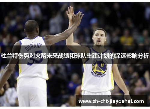 杜兰特伤势对火箭未来战绩和球队重建计划的深远影响分析 杜兰特伤势对火箭未来战绩和球队重建计划的深远影响分析