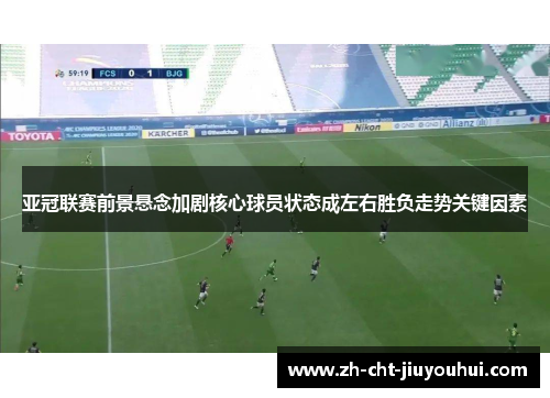亚冠联赛前景悬念加剧核心球员状态成左右胜负走势关键因素 亚冠联赛前景悬念加剧核心球员状态成左右胜负走势关键因素