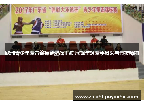欧洲青少年拳击锦标赛激战正酣 展现年轻拳手风采与竞技精神 欧洲青少年拳击锦标赛激战正酣 展现年轻拳手风采与竞技精神