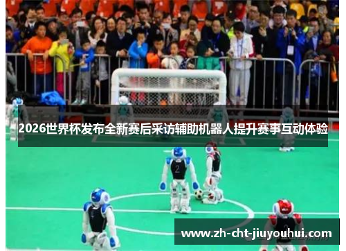 2026世界杯发布全新赛后采访辅助机器人提升赛事互动体验 2026世界杯发布全新赛后采访辅助机器人提升赛事互动体验