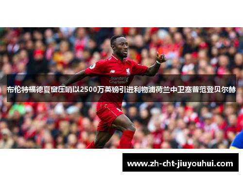 布伦特福德夏窗压哨以2500万英镑引进利物浦荷兰中卫塞普范登贝尔赫 布伦特福德夏窗压哨以2500万英镑引进利物浦荷兰中卫塞普范登贝尔赫