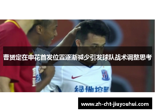 曹赟定在申花首发位置逐渐减少引发球队战术调整思考 曹赟定在申花首发位置逐渐减少引发球队战术调整思考