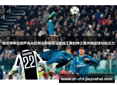 维尼修斯世俱杯高光时刻全解析皇马锋线王牌封神之路关键进球与统治力 维尼修斯世俱杯高光时刻全解析皇马锋线王牌封神之路关键进球与统治力