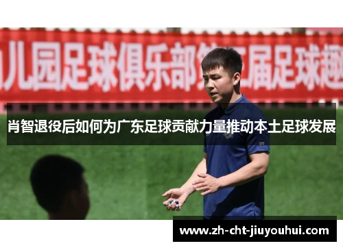 肖智退役后如何为广东足球贡献力量推动本土足球发展 肖智退役后如何为广东足球贡献力量推动本土足球发展