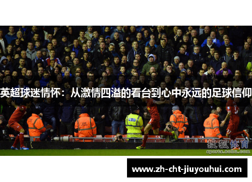 英超球迷情怀:从激情四溢的看台到心中永远的足球信仰 英超球迷情怀:从激情四溢的看台到心中永远的足球信仰