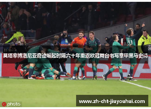 莫塔率博洛尼亚奇迹崛起时隔六十年重返欧冠舞台书写意甲黑马史诗 莫塔率博洛尼亚奇迹崛起时隔六十年重返欧冠舞台书写意甲黑马史诗