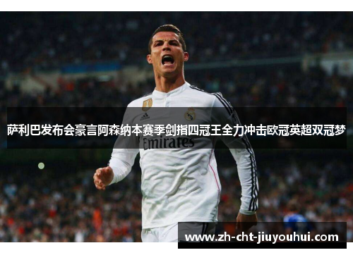 萨利巴发布会豪言阿森纳本赛季剑指四冠王全力冲击欧冠英超双冠梦 萨利巴发布会豪言阿森纳本赛季剑指四冠王全力冲击欧冠英超双冠梦
